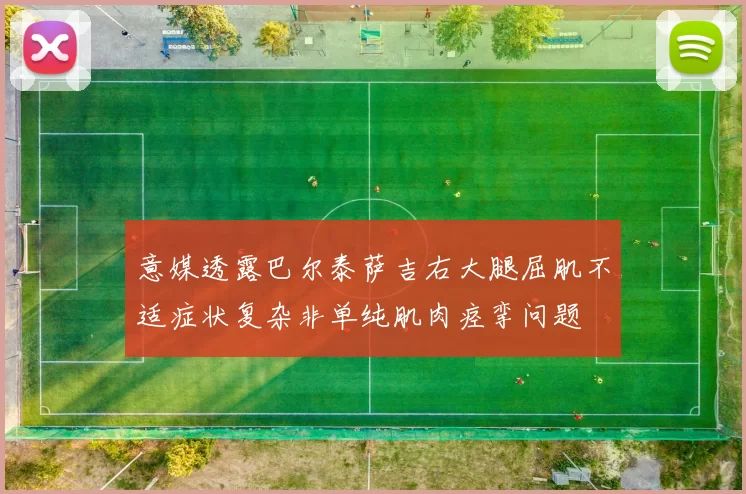 意媒透露巴尔泰萨吉右大腿屈肌不适症状复杂非单纯肌肉痉挛问题