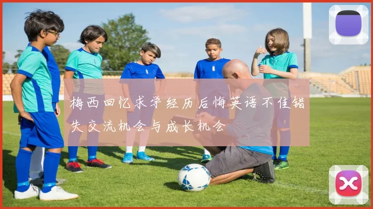 梅西回忆求学经历后悔英语不佳错失交流机会与成长机会