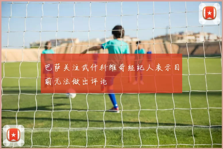 巴萨关注武什科维奇经纪人表示目前无法做出评论