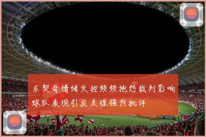 东契奇情绪失控频频抱怨裁判影响球队表现引发美媒强烈批评
