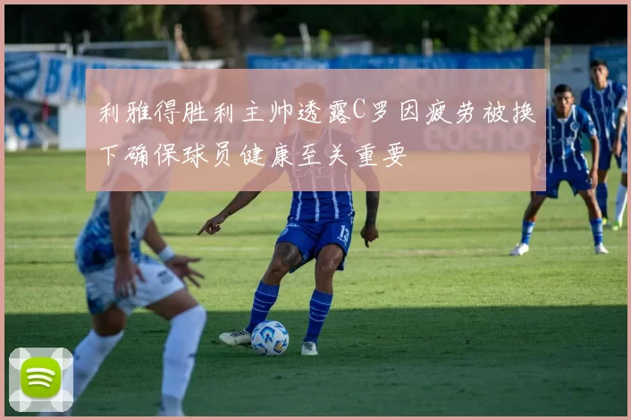 利雅得胜利主帅透露C罗因疲劳被换下确保球员健康至关重要