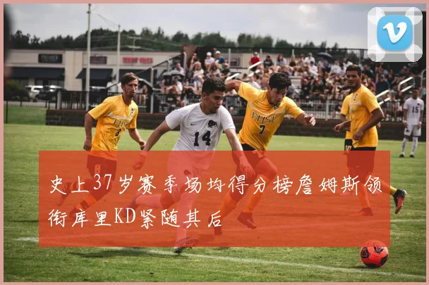 史上37岁赛季场均得分榜詹姆斯领衔库里KD紧随其后