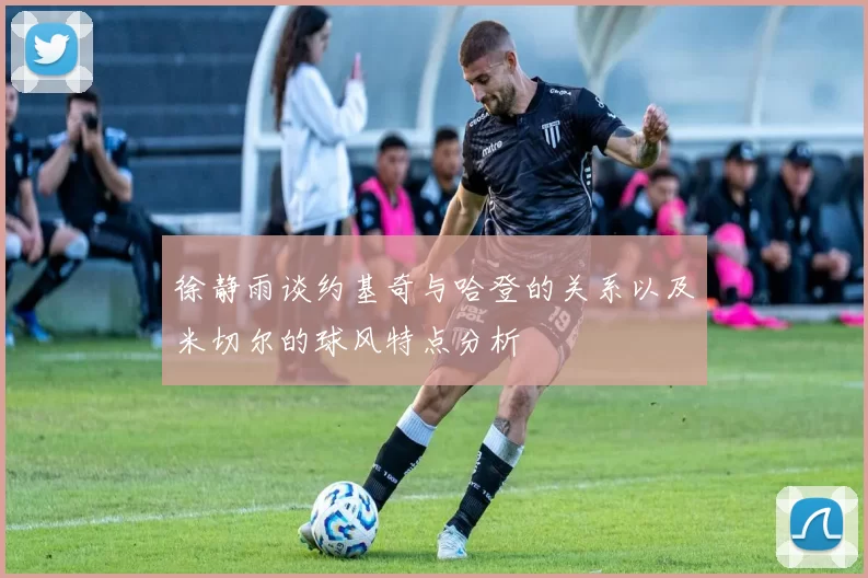 徐静雨谈约基奇与哈登的关系以及米切尔的球风特点分析