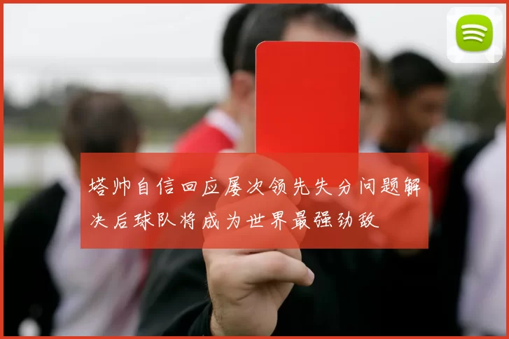 塔帅自信回应屡次领先失分问题解决后球队将成为世界最强劲敌