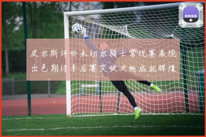 皮尔斯评价米切尔骑士常规赛表现出色期待季后赛突破次轮成就辉煌