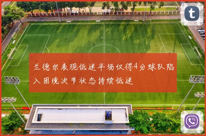 兰德尔表现低迷半场仅得4分球队陷入困境次节状态持续低迷