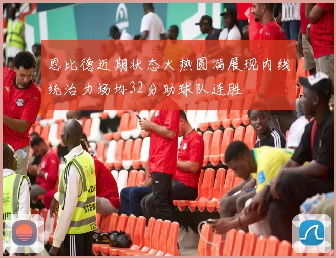 恩比德近期状态火热圆满展现内线统治力场均32分助球队连胜