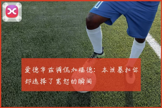 爱德华兹调侃加福德：本该暴扣你却选择了宽恕的瞬间