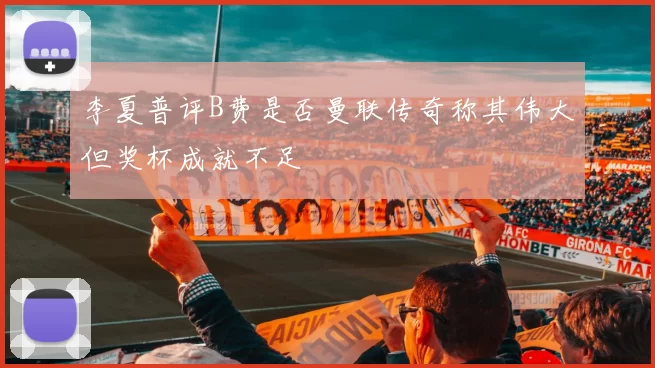 李夏普评B费是否曼联传奇称其伟大但奖杯成就不足