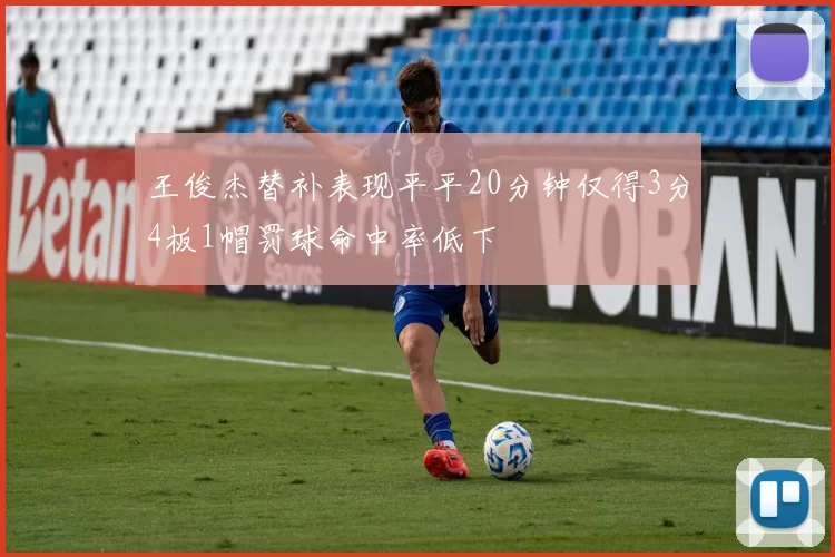 王俊杰替补表现平平20分钟仅得3分4板1帽罚球命中率低下
