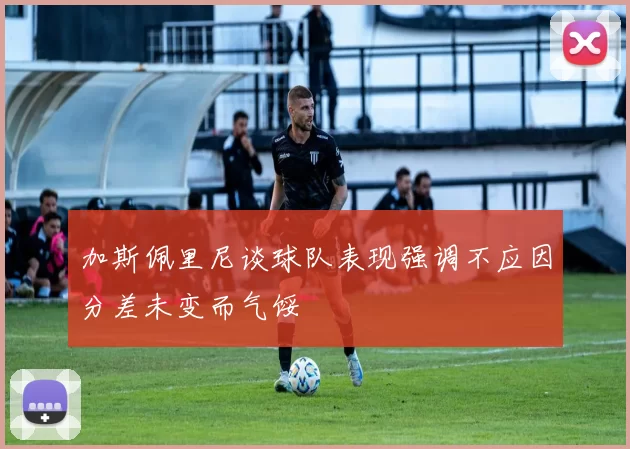 加斯佩里尼谈球队表现强调不应因分差未变而气馁