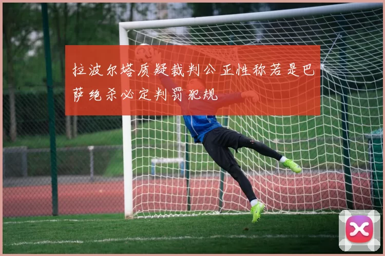 拉波尔塔质疑裁判公正性称若是巴萨绝杀必定判罚犯规