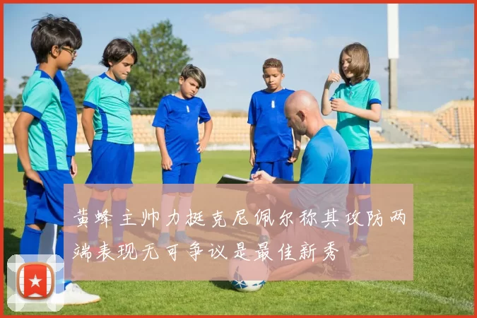 黄蜂主帅力挺克尼佩尔称其攻防两端表现无可争议是最佳新秀