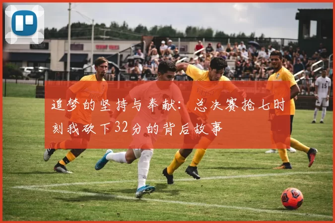 追梦的坚持与奉献：总决赛抢七时刻我砍下32分的背后故事