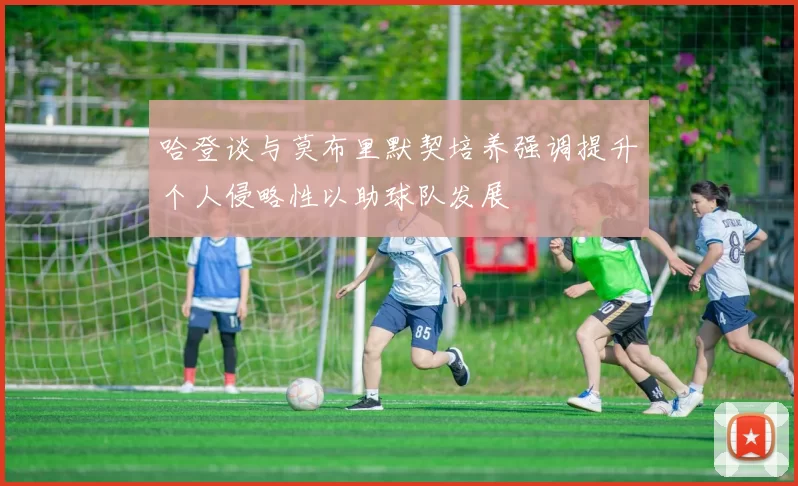 哈登谈与莫布里默契培养强调提升个人侵略性以助球队发展