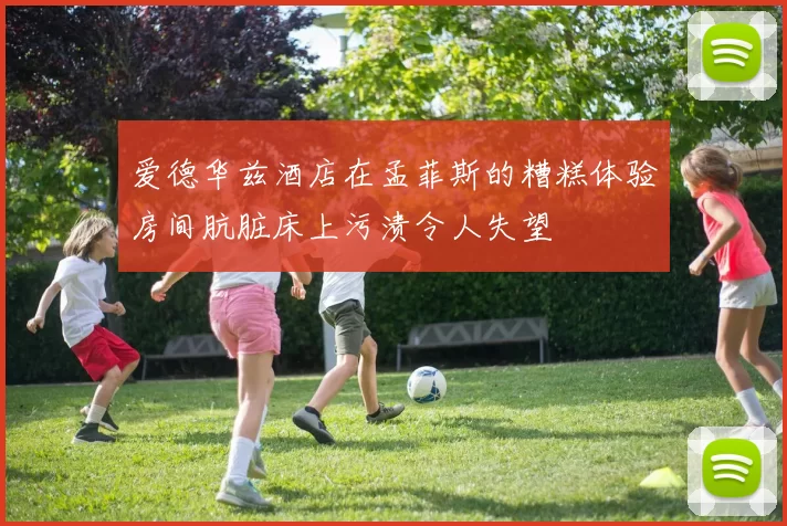 爱德华兹酒店在孟菲斯的糟糕体验房间肮脏床上污渍令人失望