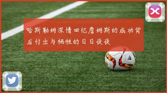 哈斯勒姆深情回忆詹姆斯的成功背后付出与牺牲的日日夜夜