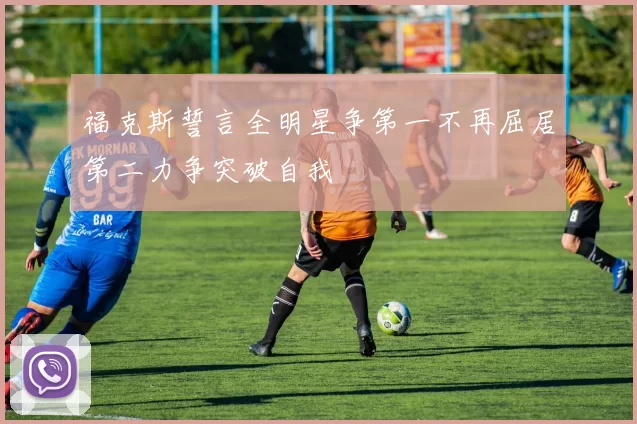 福克斯誓言全明星争第一不再屈居第二力争突破自我