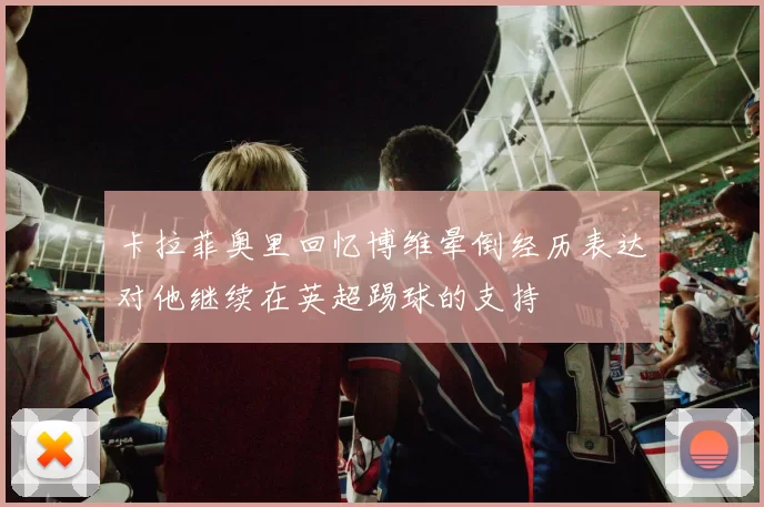 卡拉菲奥里回忆博维晕倒经历表达对他继续在英超踢球的支持