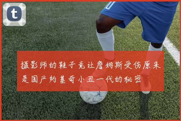 摄影师的鞋子竟让詹姆斯受伤原来是国产约基奇小丑一代的秘密