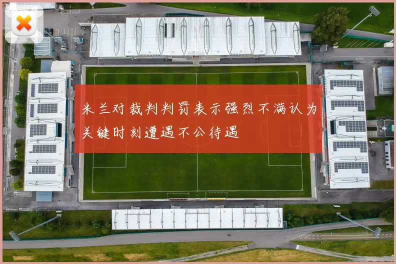 米兰对裁判判罚表示强烈不满认为关键时刻遭遇不公待遇