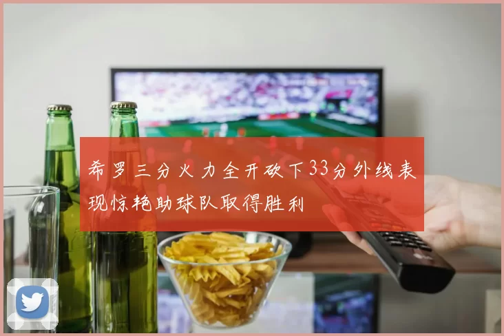 希罗三分火力全开砍下33分外线表现惊艳助球队取得胜利