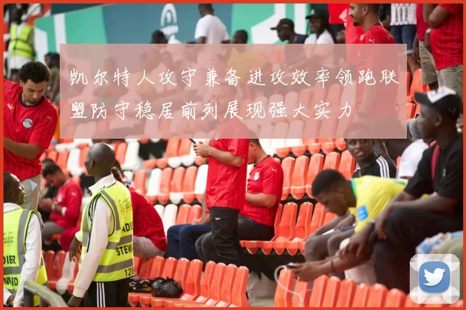 凯尔特人攻守兼备进攻效率领跑联盟防守稳居前列展现强大实力
