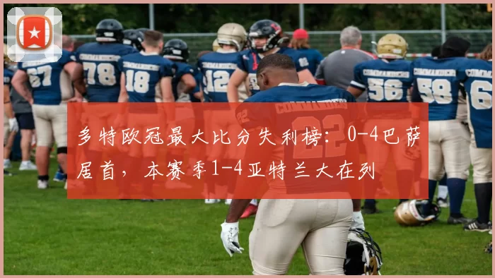 多特欧冠最大比分失利榜：0-4巴萨居首，本赛季1-4亚特兰大在列