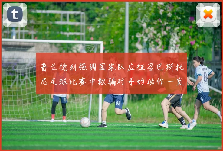 普兰德利强调国家队应征召巴斯托尼足球比赛中欺骗对手的动作一直存在