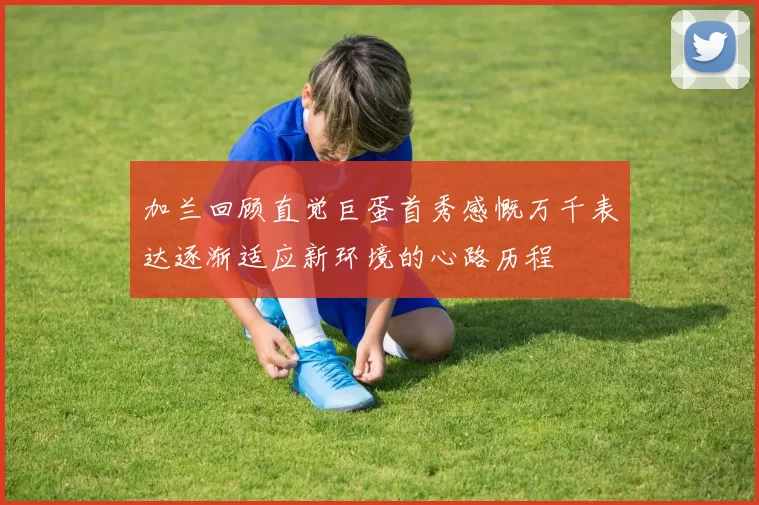加兰回顾直觉巨蛋首秀感慨万千表达逐渐适应新环境的心路历程