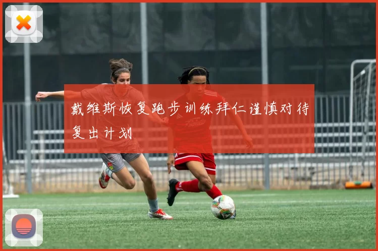 戴维斯恢复跑步训练拜仁谨慎对待复出计划